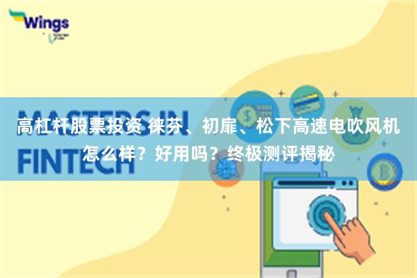 高杠杆股票投资 徕芬、初扉、松下高速电吹风机怎么样？好用吗？终极测评揭秘