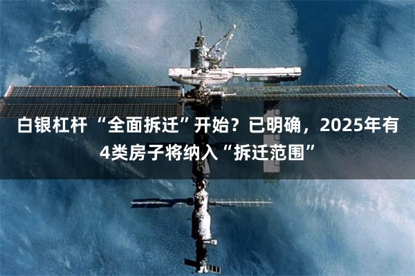 白银杠杆 “全面拆迁”开始？已明确，2025年有4类房子将纳入“拆迁范围”