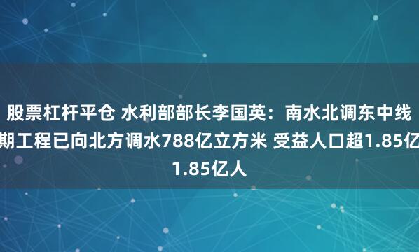 股票杠杆平仓 水利部部长李国英：南水北调东中线一期工程已向北方调水788亿立方米 受益人口超1.85亿人