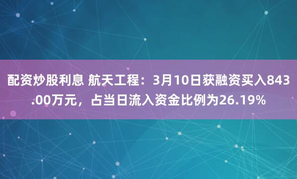 配资炒股利息 航天工程：3月10日获融资买入843.00万元，占当日流入资金比例为26.19%