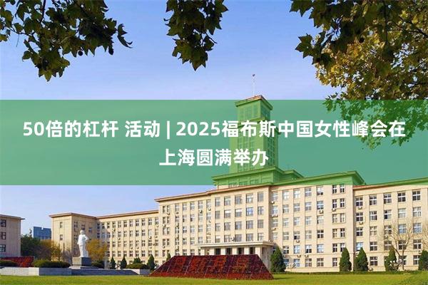 50倍的杠杆 活动 | 2025福布斯中国女性峰会在上海圆满举办